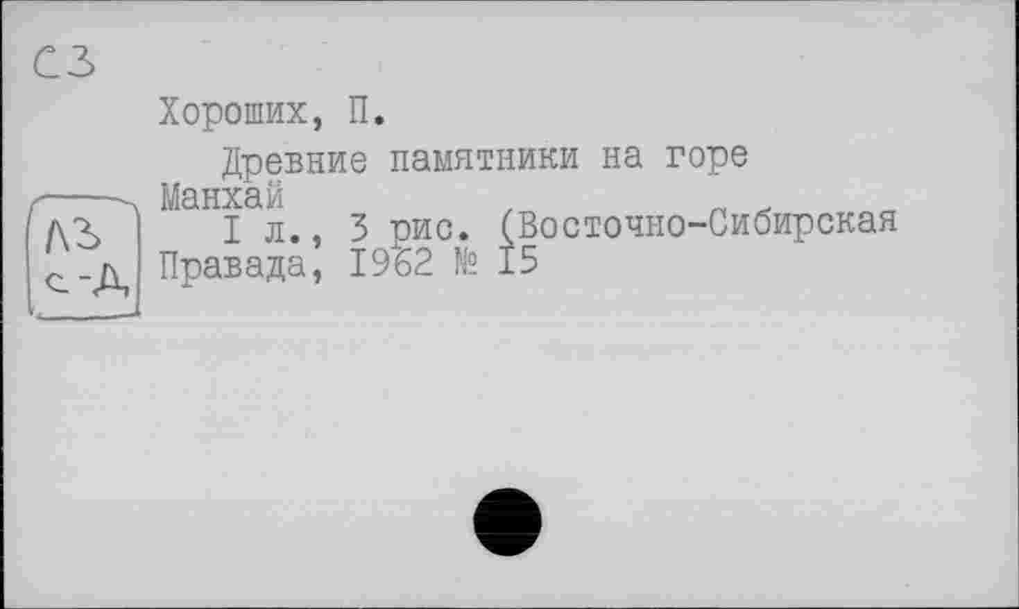 ﻿Хороших, П.
Древние памятники на горе
Манхай	,	„
I л., 3 рис. (Восточно-Сибирская
Правада, 1962 № 15